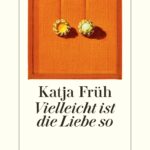 “Vielleicht ist die Liebe so” von Katja Früh, erschienen im Diogenes Verlag. Bildquelle: © Diogenes Verlag